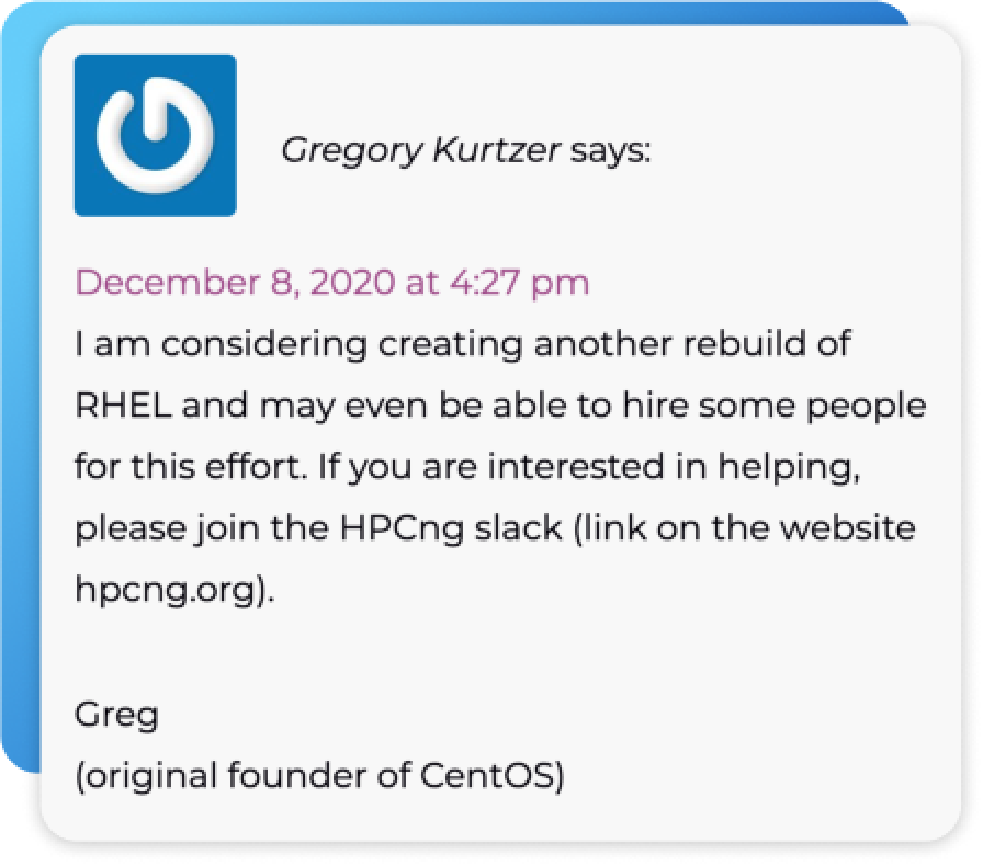 I am considering creating another rebuild of RHEL and may even be able to hire some  people for this effort. If you are interested in helping please join the HPCng slack (link on the website hpcng.org).  Greg (original founder of CentOS)